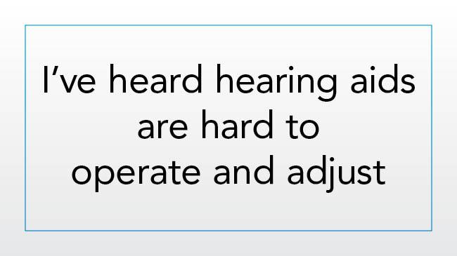 I’ve heard hearing aids are too hard to operate and adjust